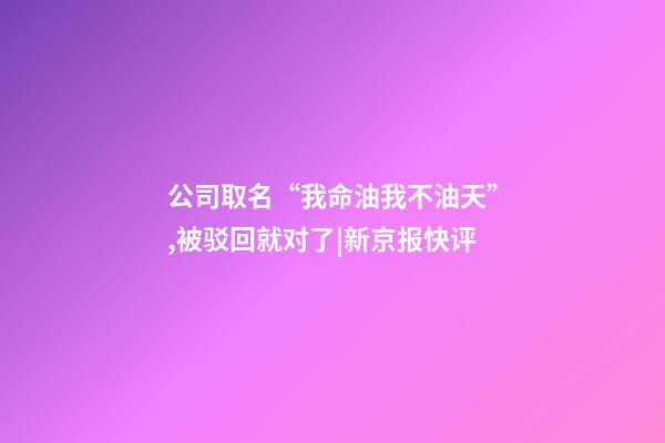 公司取名“我命油我不油天”,被驳回就对了|新京报快评-第1张-公司起名-玄机派